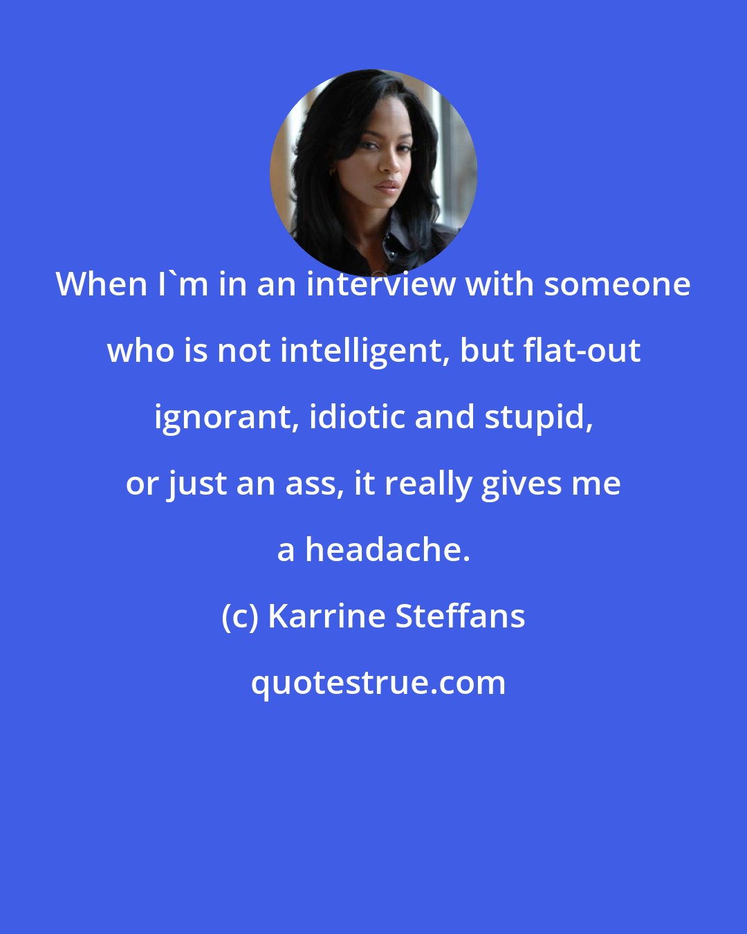 Karrine Steffans: When I'm in an interview with someone who is not intelligent, but flat-out ignorant, idiotic and stupid, or just an ass, it really gives me a headache.