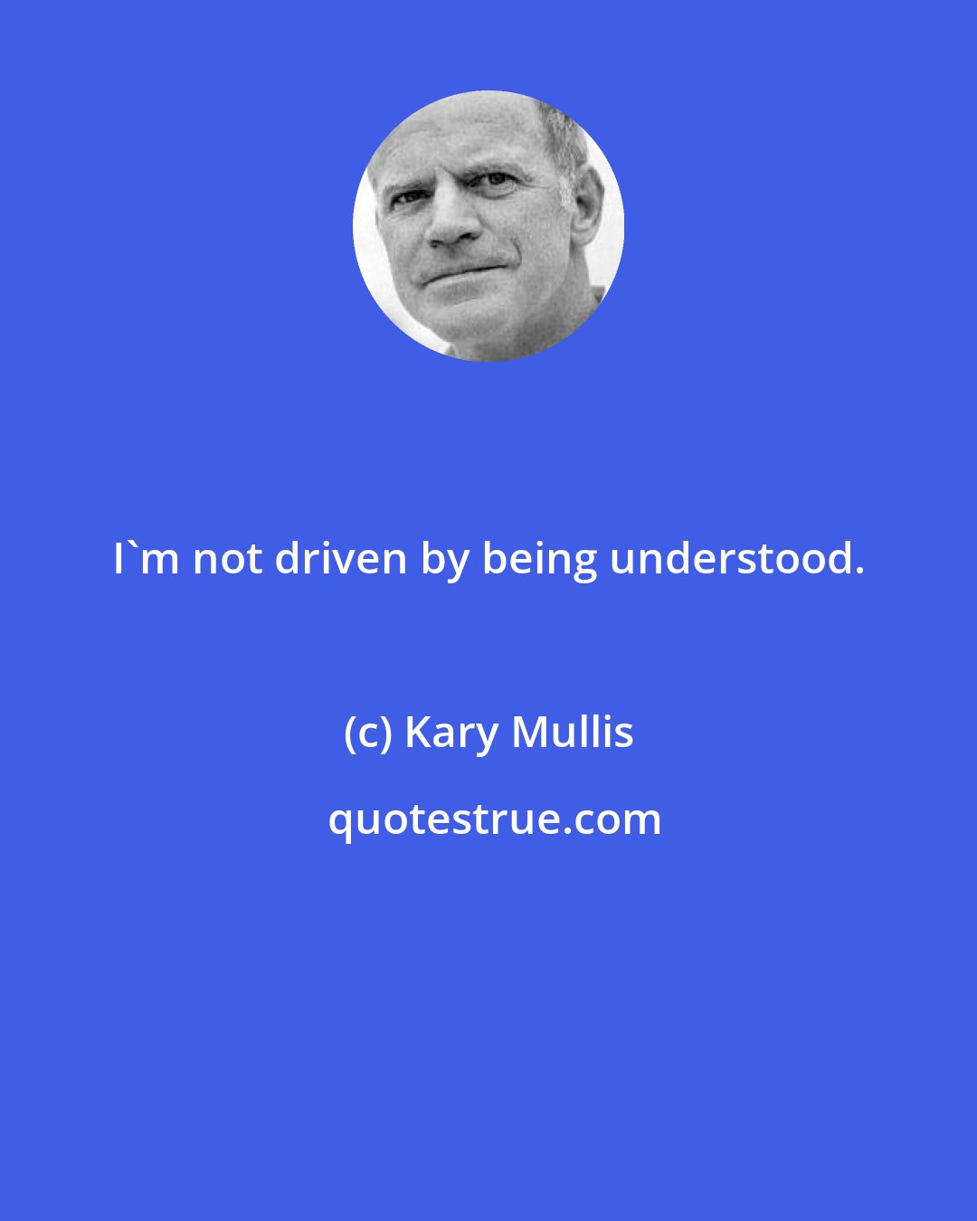 Kary Mullis: I'm not driven by being understood.