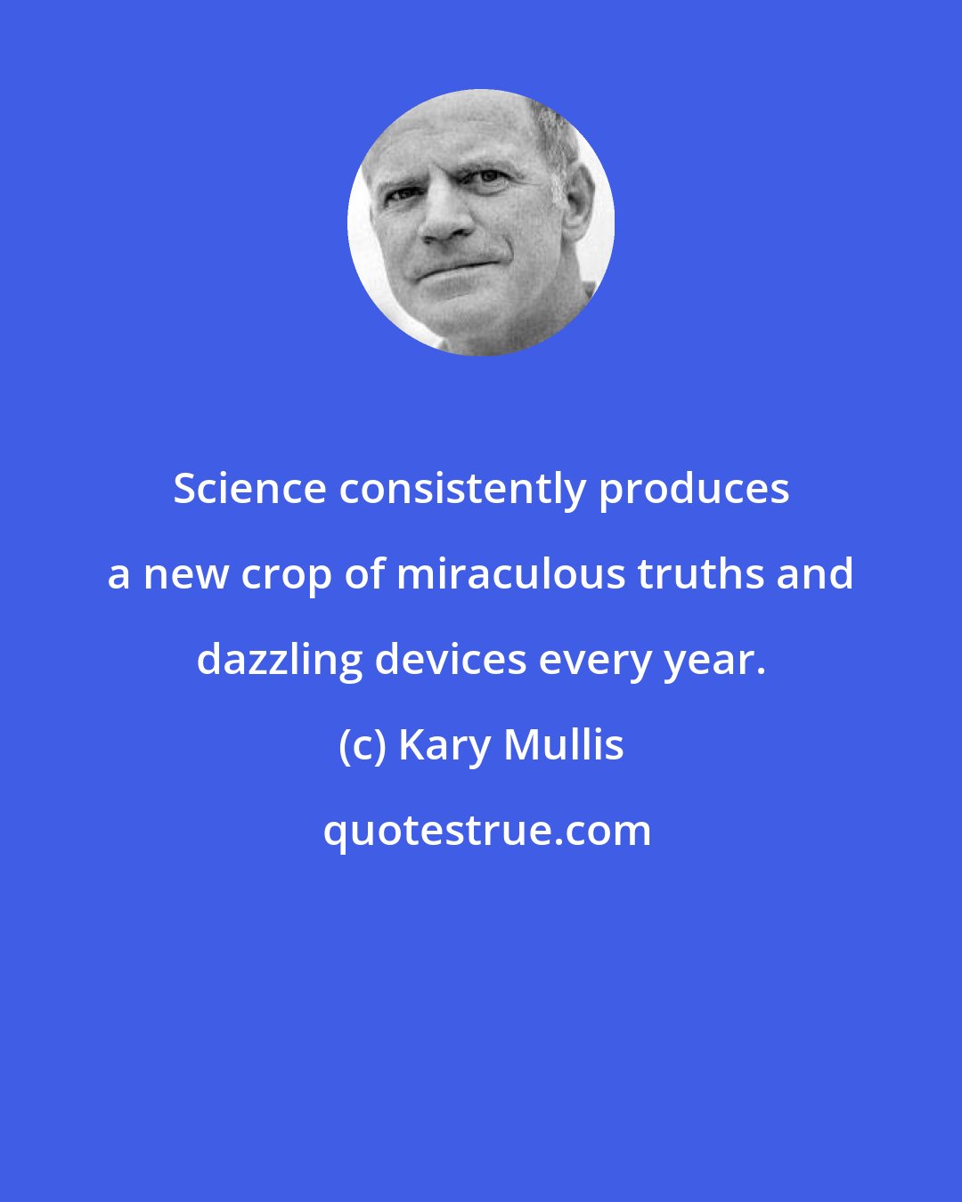 Kary Mullis: Science consistently produces a new crop of miraculous truths and dazzling devices every year.