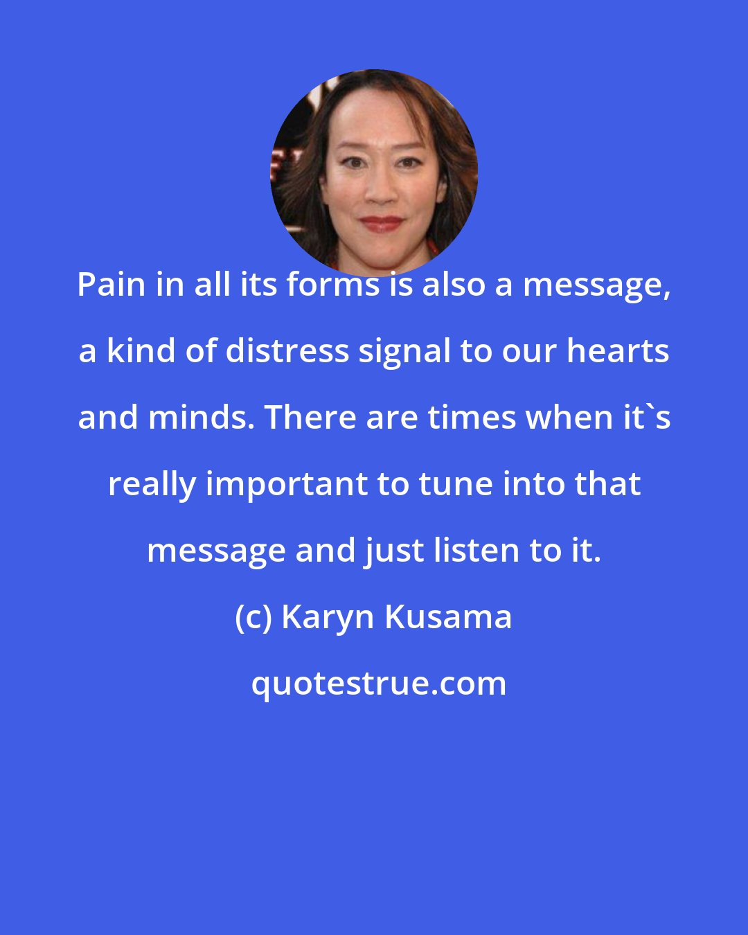 Karyn Kusama: Pain in all its forms is also a message, a kind of distress signal to our hearts and minds. There are times when it's really important to tune into that message and just listen to it.