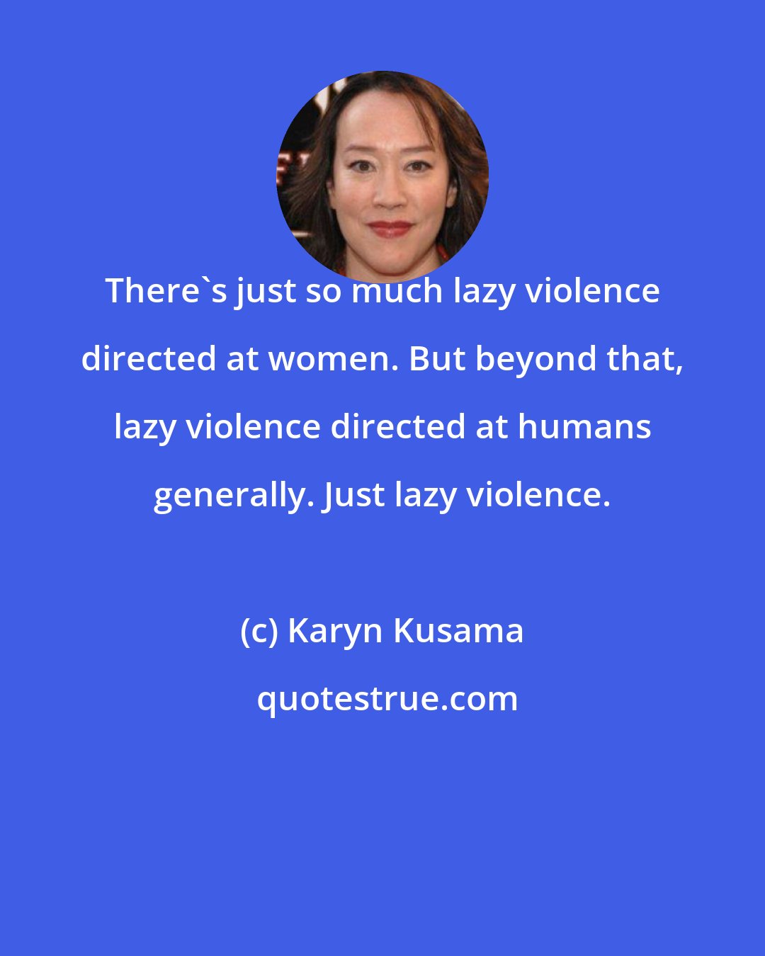 Karyn Kusama: There's just so much lazy violence directed at women. But beyond that, lazy violence directed at humans generally. Just lazy violence.