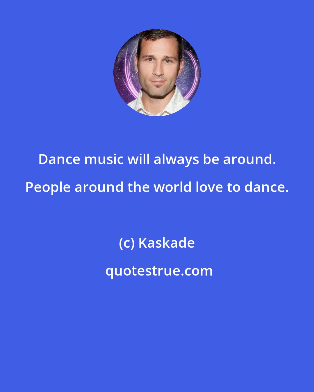 Kaskade: Dance music will always be around. People around the world love to dance.