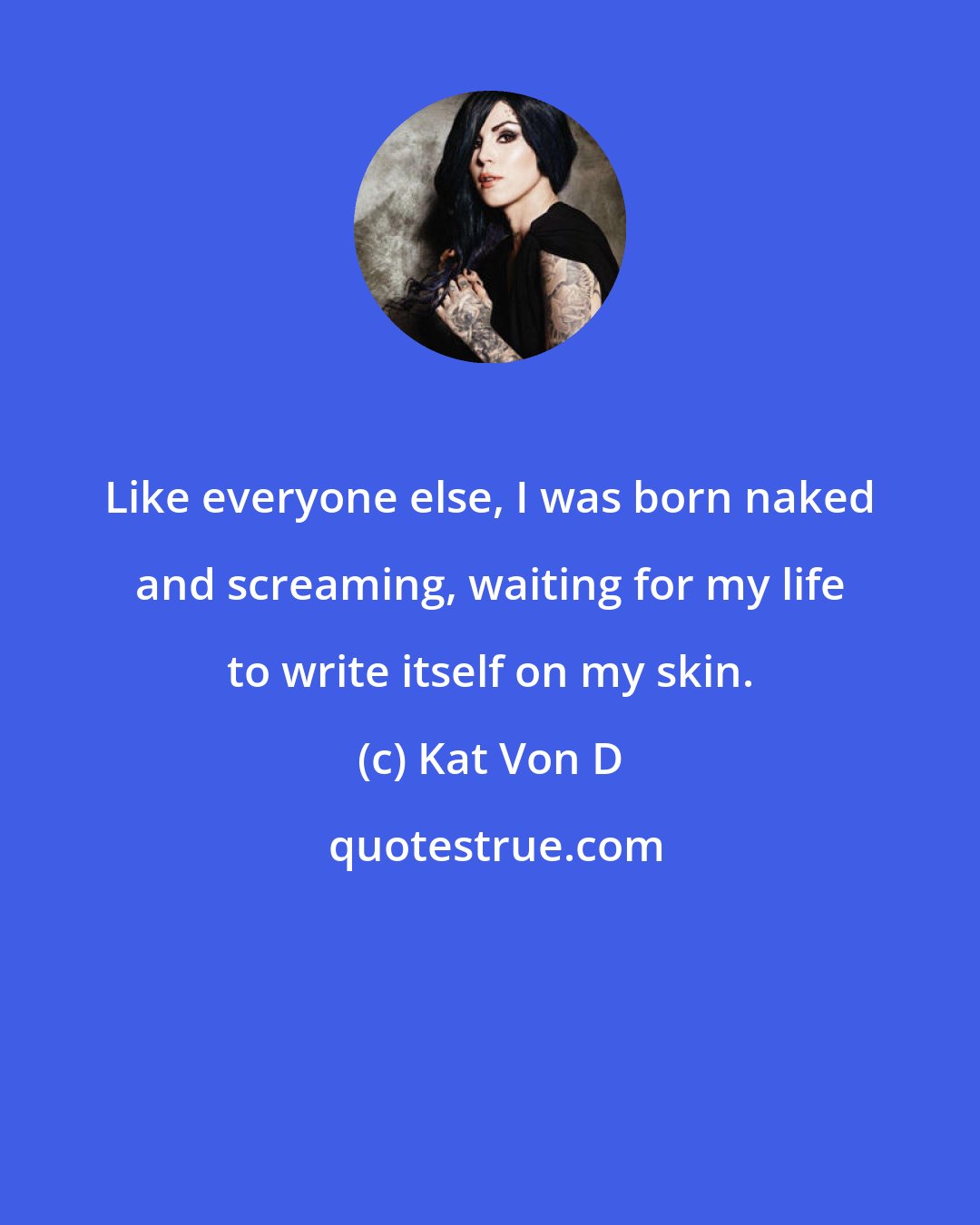 Kat Von D: Like everyone else, I was born naked and screaming, waiting for my life to write itself on my skin.