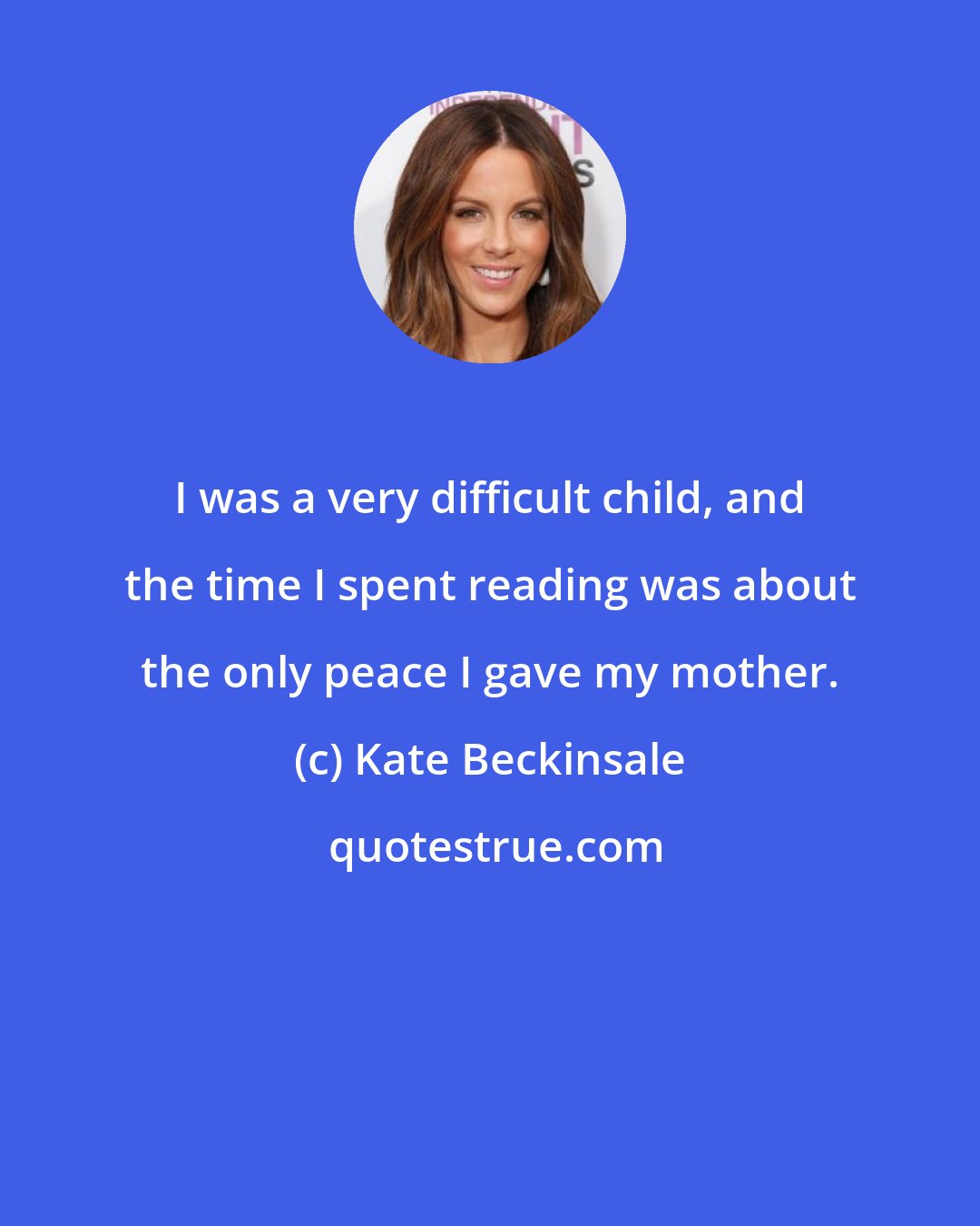 Kate Beckinsale: I was a very difficult child, and the time I spent reading was about the only peace I gave my mother.