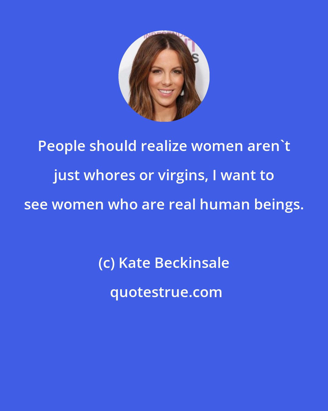 Kate Beckinsale: People should realize women aren't just whores or virgins, I want to see women who are real human beings.