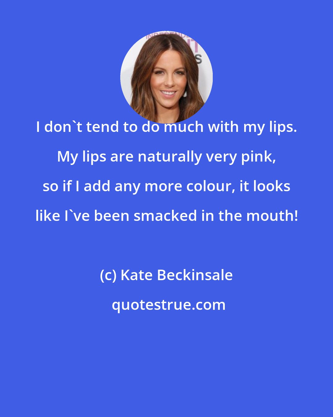 Kate Beckinsale: I don't tend to do much with my lips. My lips are naturally very pink, so if I add any more colour, it looks like I've been smacked in the mouth!