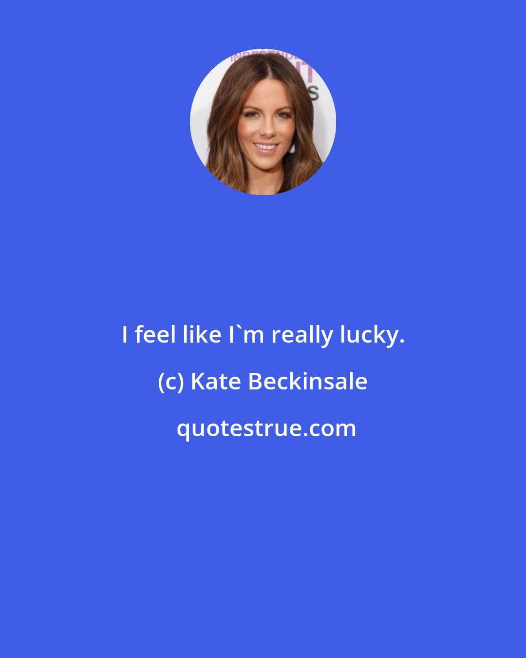 Kate Beckinsale: I feel like I'm really lucky.