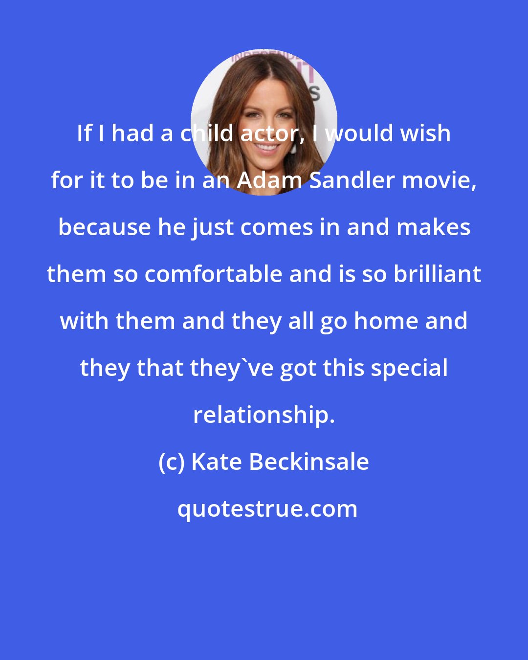 Kate Beckinsale: If I had a child actor, I would wish for it to be in an Adam Sandler movie, because he just comes in and makes them so comfortable and is so brilliant with them and they all go home and they that they've got this special relationship.