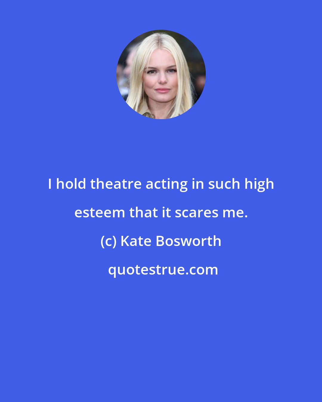 Kate Bosworth: I hold theatre acting in such high esteem that it scares me.