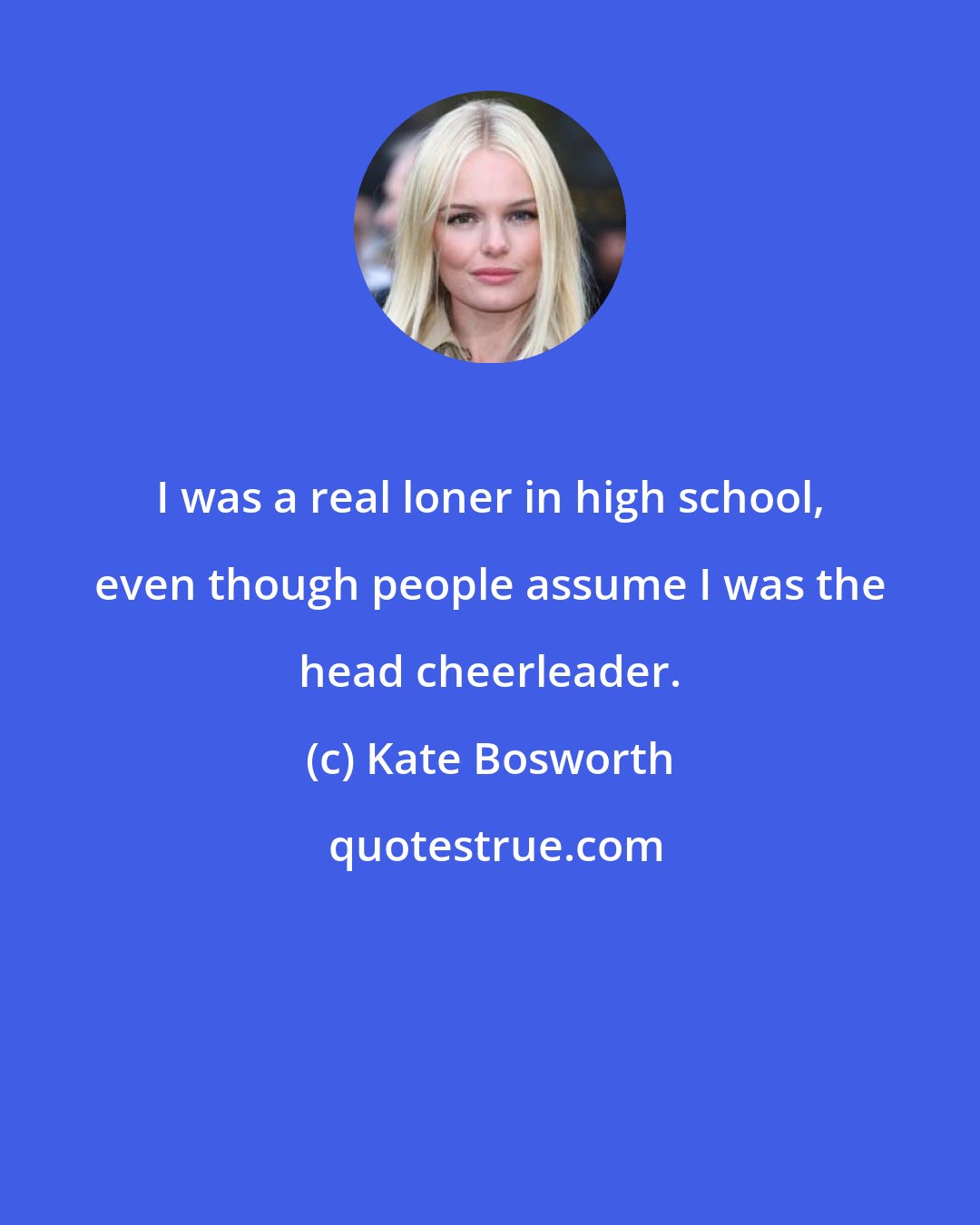 Kate Bosworth: I was a real loner in high school, even though people assume I was the head cheerleader.