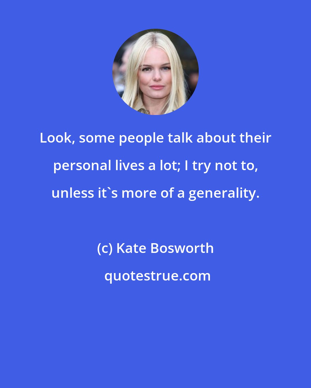 Kate Bosworth: Look, some people talk about their personal lives a lot; I try not to, unless it's more of a generality.