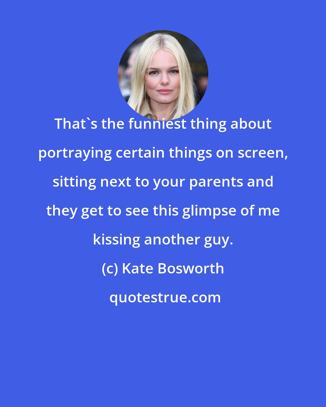 Kate Bosworth: That's the funniest thing about portraying certain things on screen, sitting next to your parents and they get to see this glimpse of me kissing another guy.