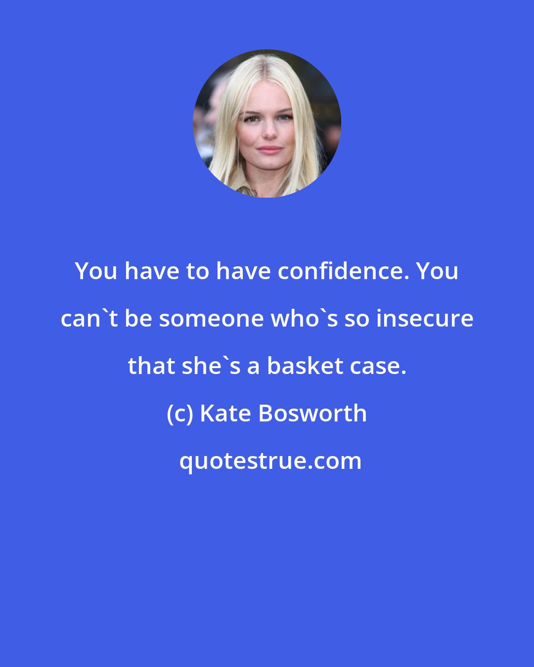 Kate Bosworth: You have to have confidence. You can't be someone who's so insecure that she's a basket case.