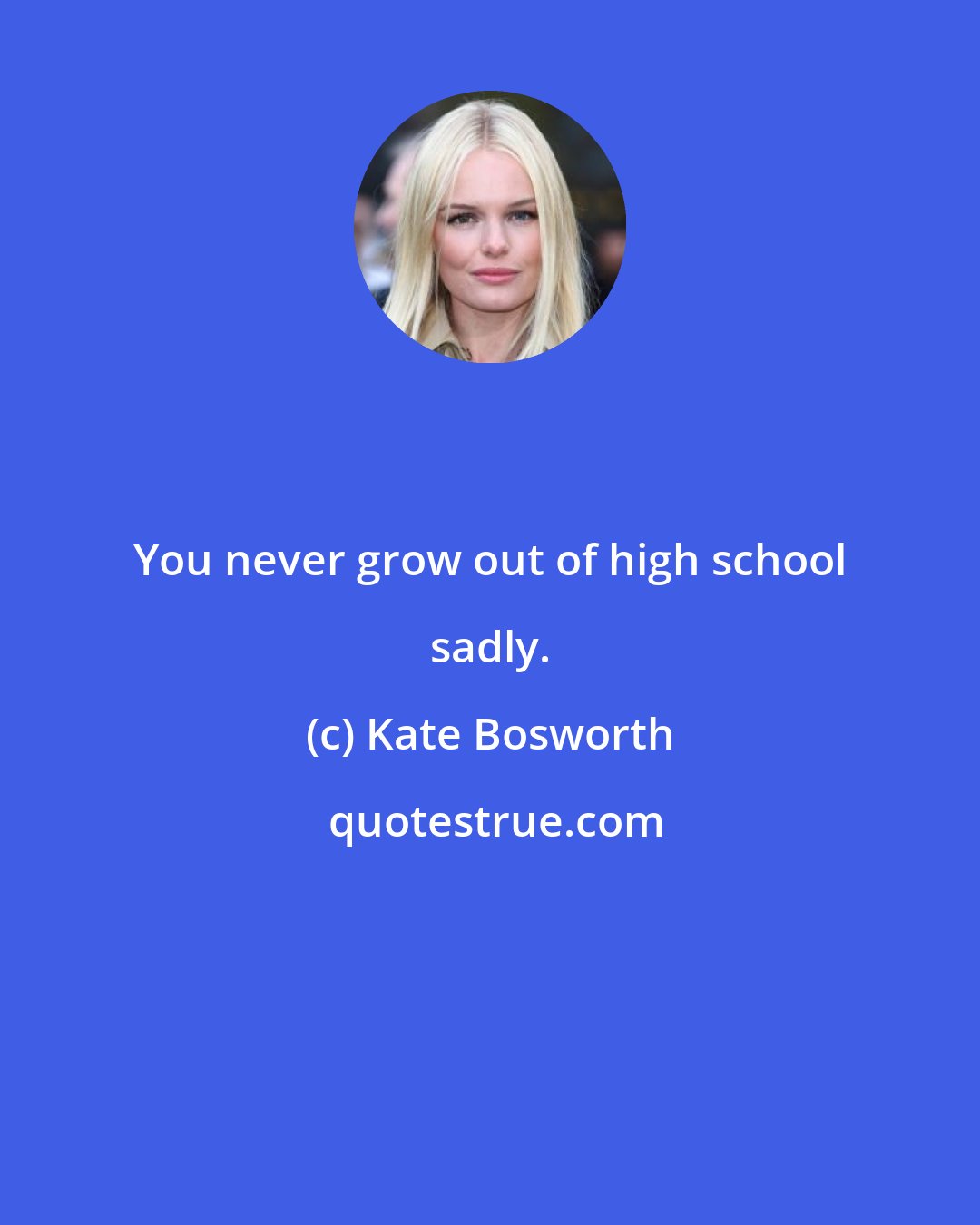 Kate Bosworth: You never grow out of high school sadly.