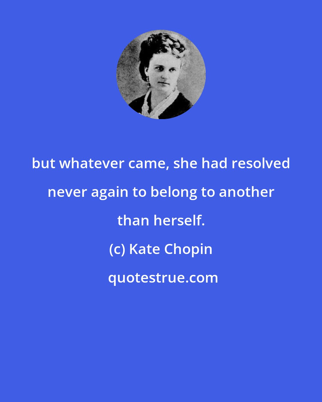 Kate Chopin: but whatever came, she had resolved never again to belong to another than herself.