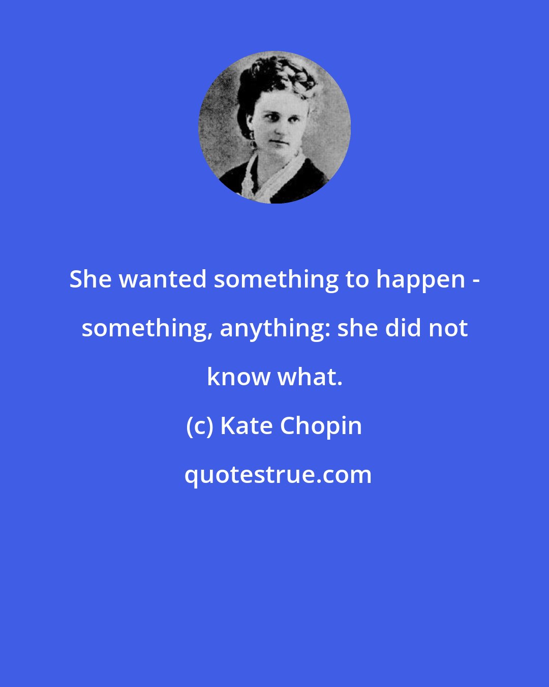 Kate Chopin: She wanted something to happen - something, anything: she did not know what.