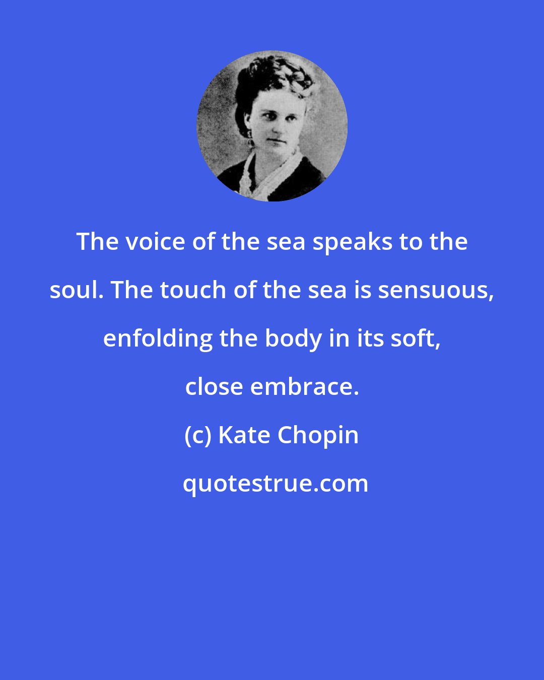 Kate Chopin: The voice of the sea speaks to the soul. The touch of the sea is sensuous, enfolding the body in its soft, close embrace.