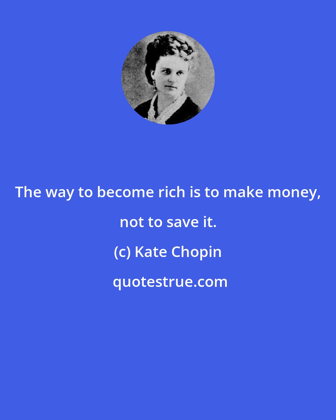 Kate Chopin: The way to become rich is to make money, not to save it.