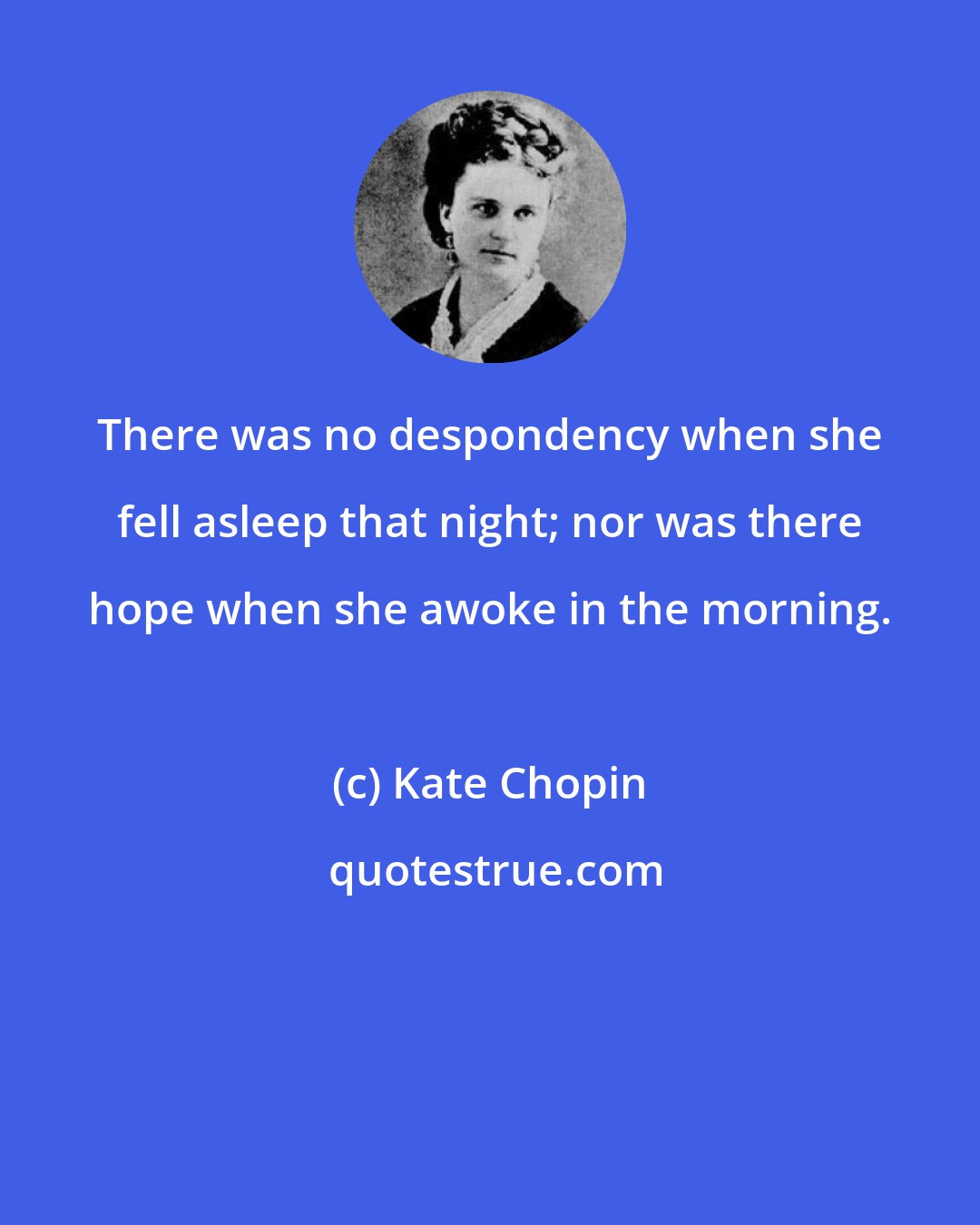 Kate Chopin: There was no despondency when she fell asleep that night; nor was there hope when she awoke in the morning.