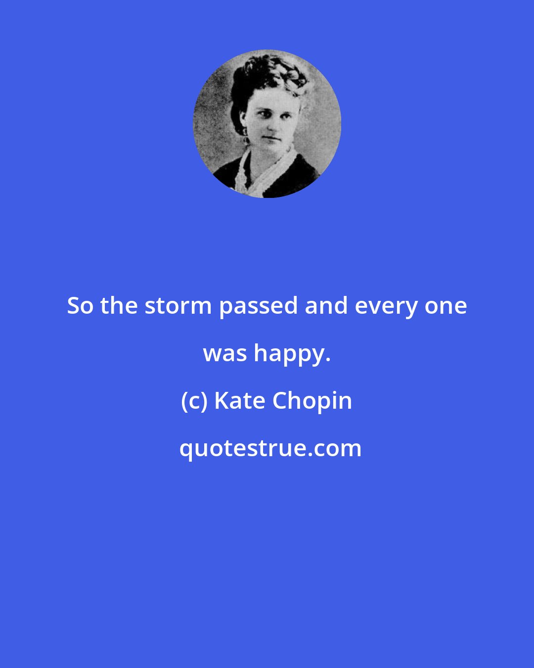 Kate Chopin: So the storm passed and every one was happy.