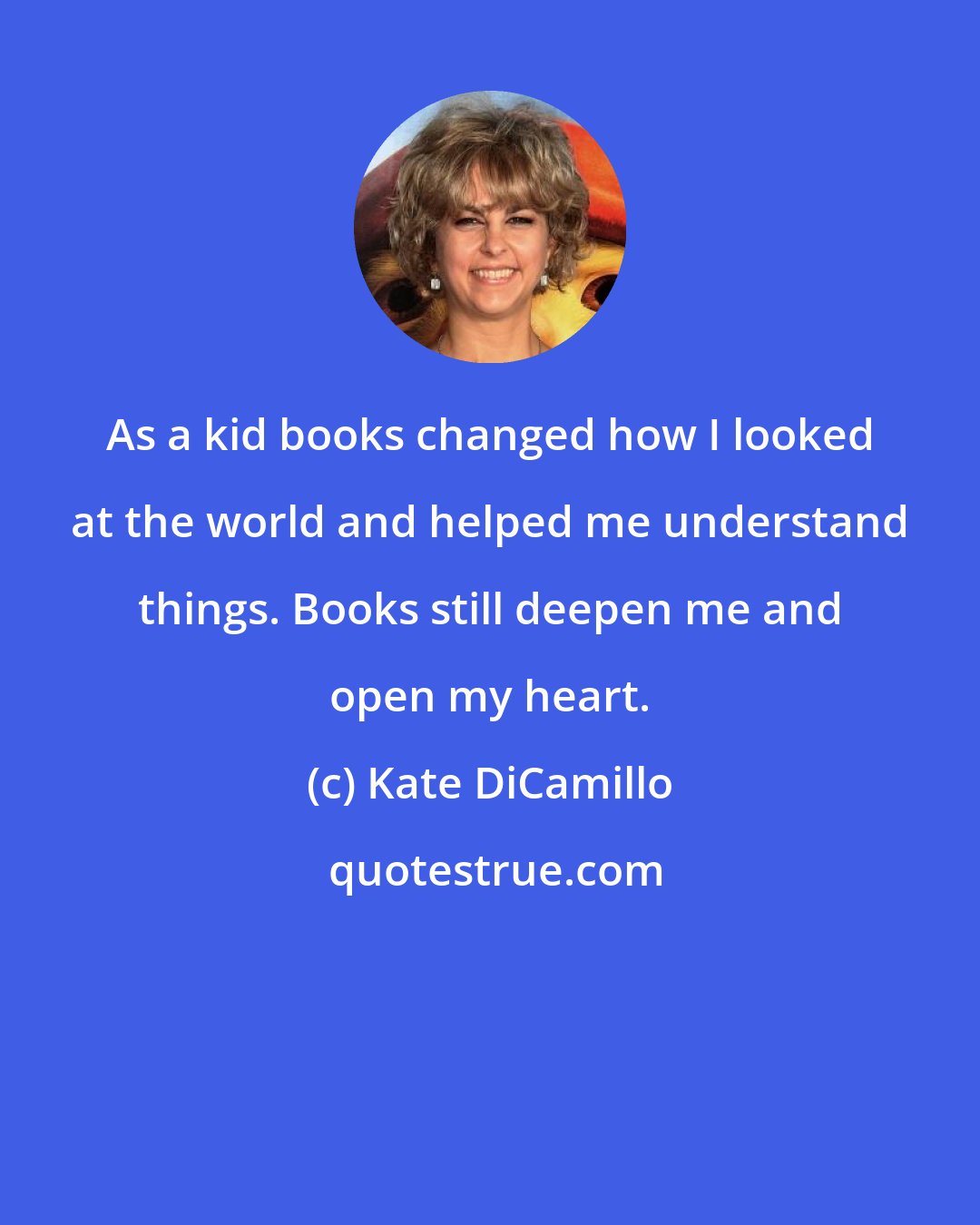 Kate DiCamillo: As a kid books changed how I looked at the world and helped me understand things. Books still deepen me and open my heart.