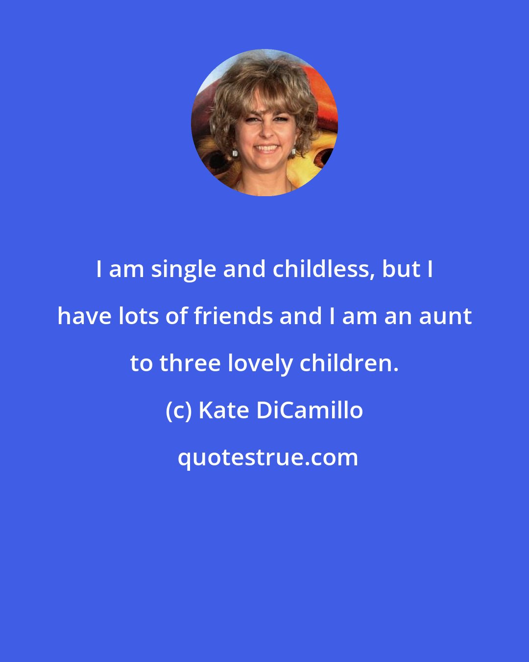 Kate DiCamillo: I am single and childless, but I have lots of friends and I am an aunt to three lovely children.