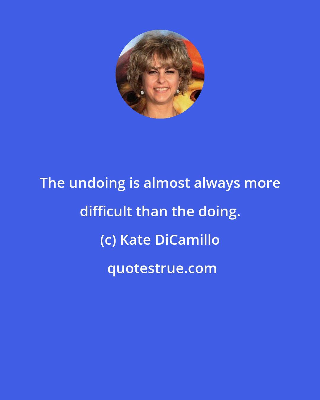 Kate DiCamillo: The undoing is almost always more difficult than the doing.