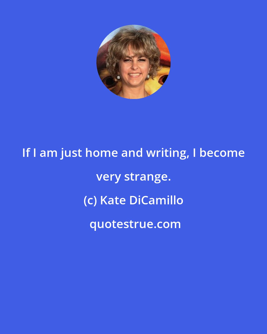 Kate DiCamillo: If I am just home and writing, I become very strange.