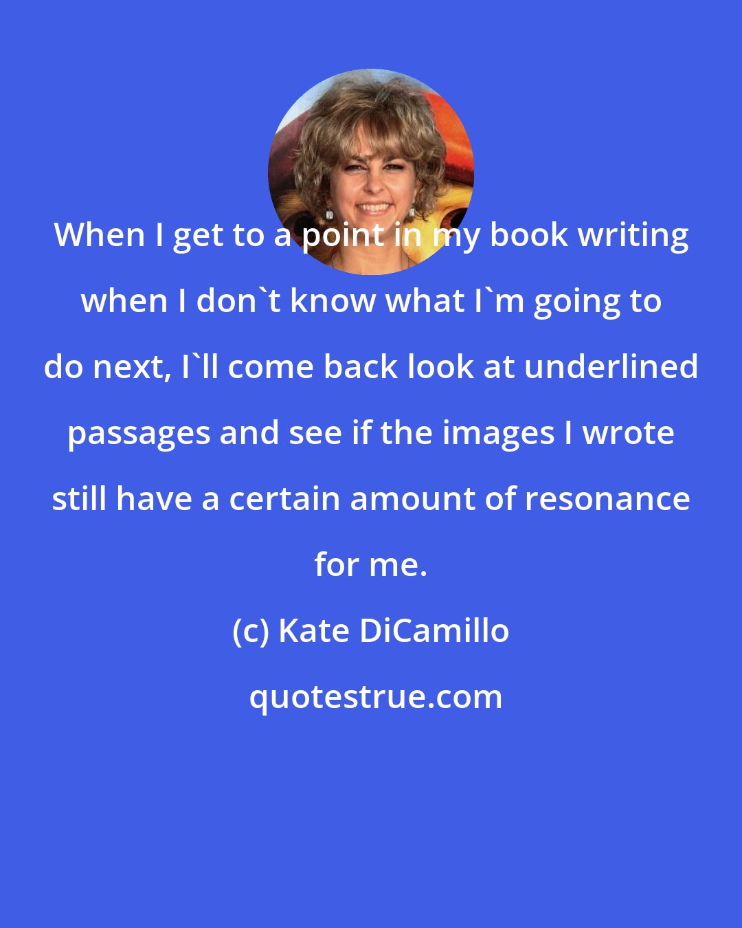 Kate DiCamillo: When I get to a point in my book writing when I don't know what I'm going to do next, I'll come back look at underlined passages and see if the images I wrote still have a certain amount of resonance for me.