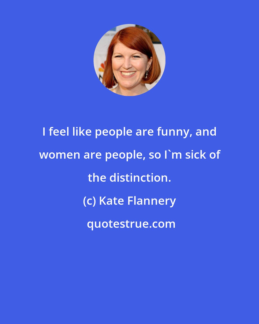 Kate Flannery: I feel like people are funny, and women are people, so I'm sick of the distinction.