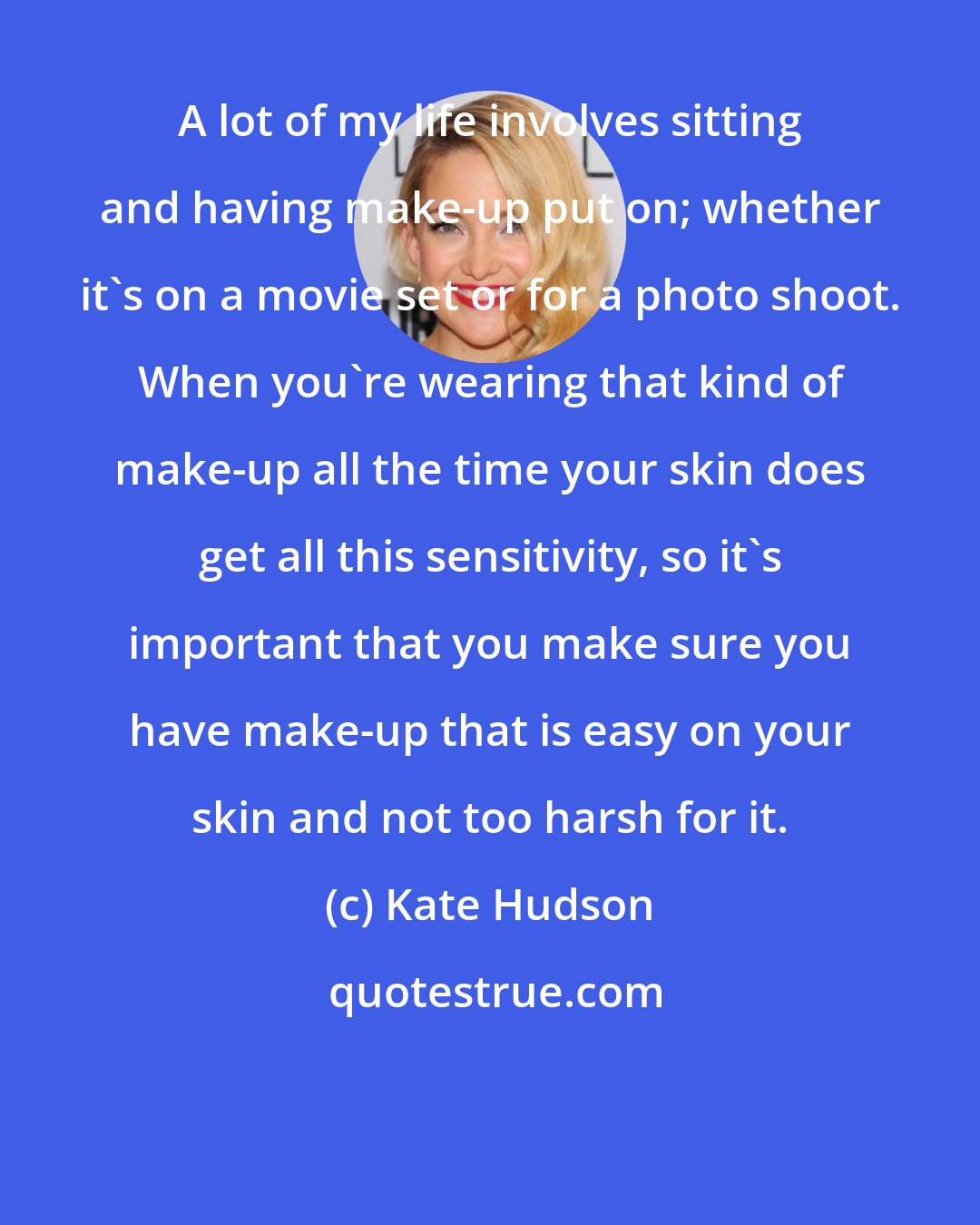 Kate Hudson: A lot of my life involves sitting and having make-up put on; whether it's on a movie set or for a photo shoot. When you're wearing that kind of make-up all the time your skin does get all this sensitivity, so it's important that you make sure you have make-up that is easy on your skin and not too harsh for it.