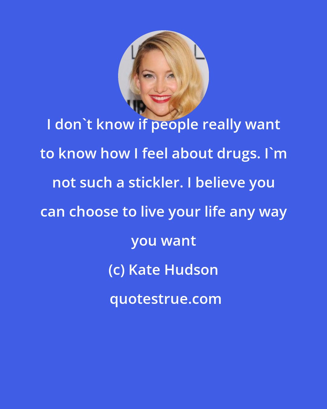 Kate Hudson: I don't know if people really want to know how I feel about drugs. I'm not such a stickler. I believe you can choose to live your life any way you want