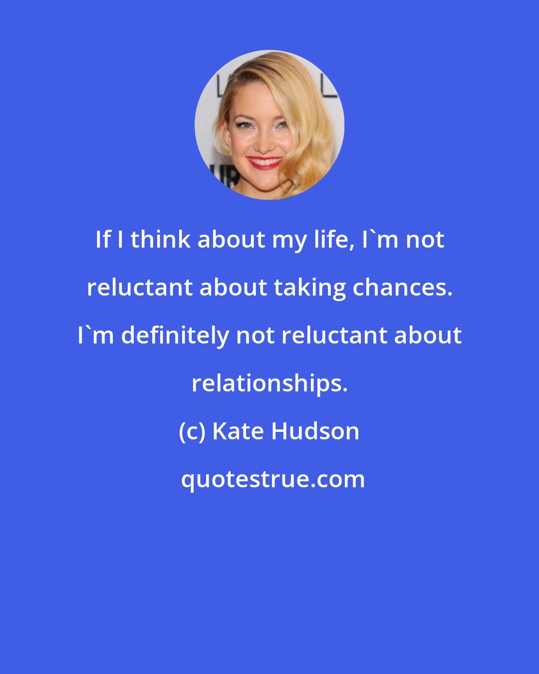 Kate Hudson: If I think about my life, I'm not reluctant about taking chances. I'm definitely not reluctant about relationships.