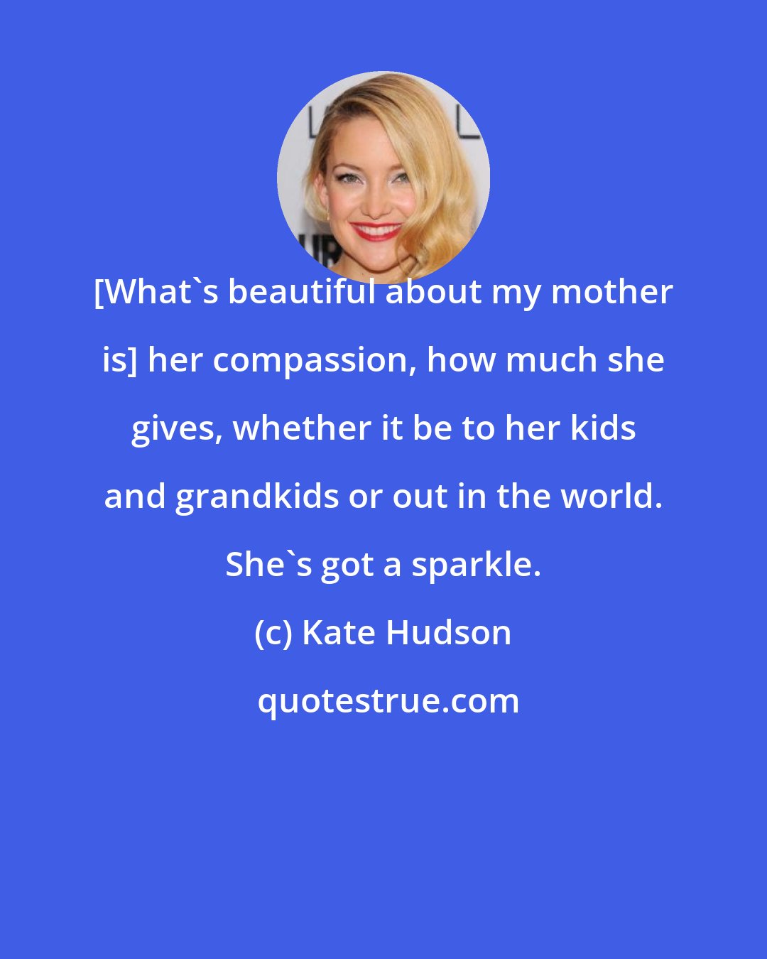 Kate Hudson: [What's beautiful about my mother is] her compassion, how much she gives, whether it be to her kids and grandkids or out in the world. She's got a sparkle.