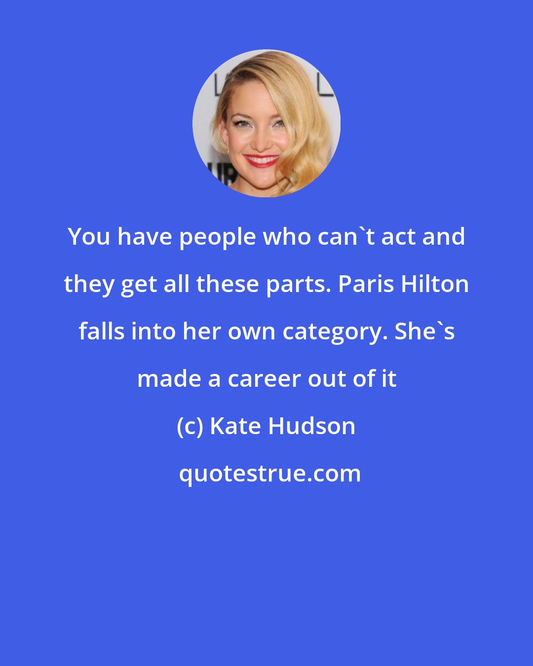 Kate Hudson: You have people who can't act and they get all these parts. Paris Hilton falls into her own category. She's made a career out of it