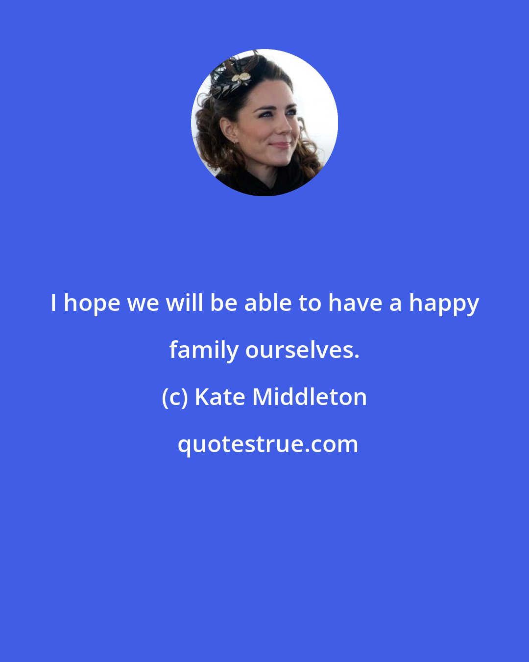 Kate Middleton: I hope we will be able to have a happy family ourselves.