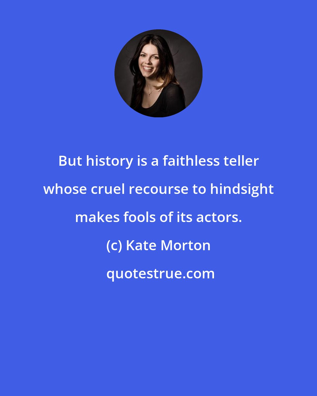 Kate Morton: But history is a faithless teller whose cruel recourse to hindsight makes fools of its actors.