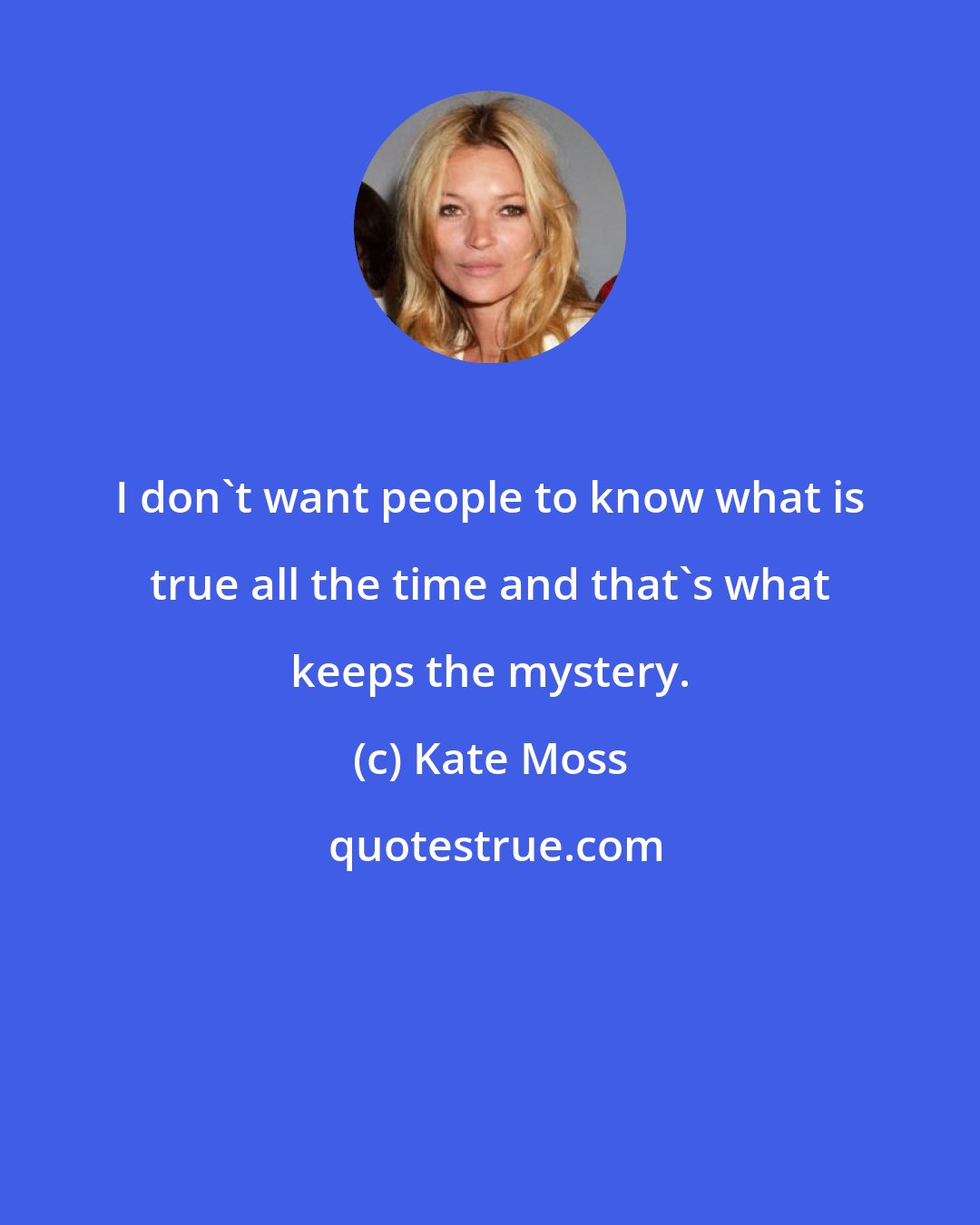 Kate Moss: I don't want people to know what is true all the time and that's what keeps the mystery.