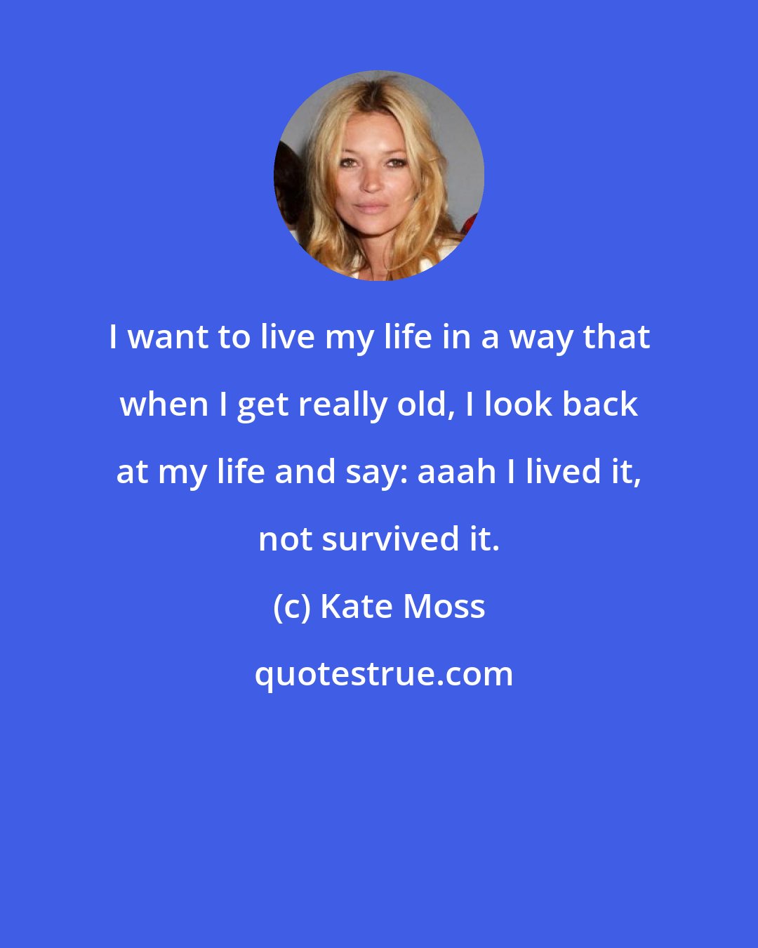 Kate Moss: I want to live my life in a way that when I get really old, I look back at my life and say: aaah I lived it, not survived it.