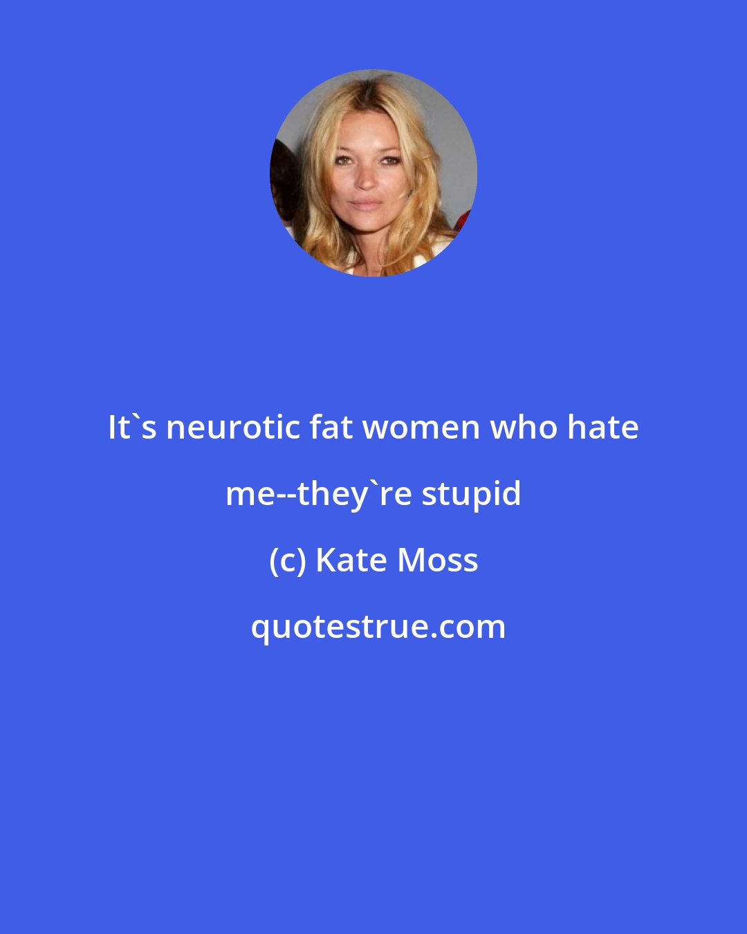 Kate Moss: It's neurotic fat women who hate me--they're stupid