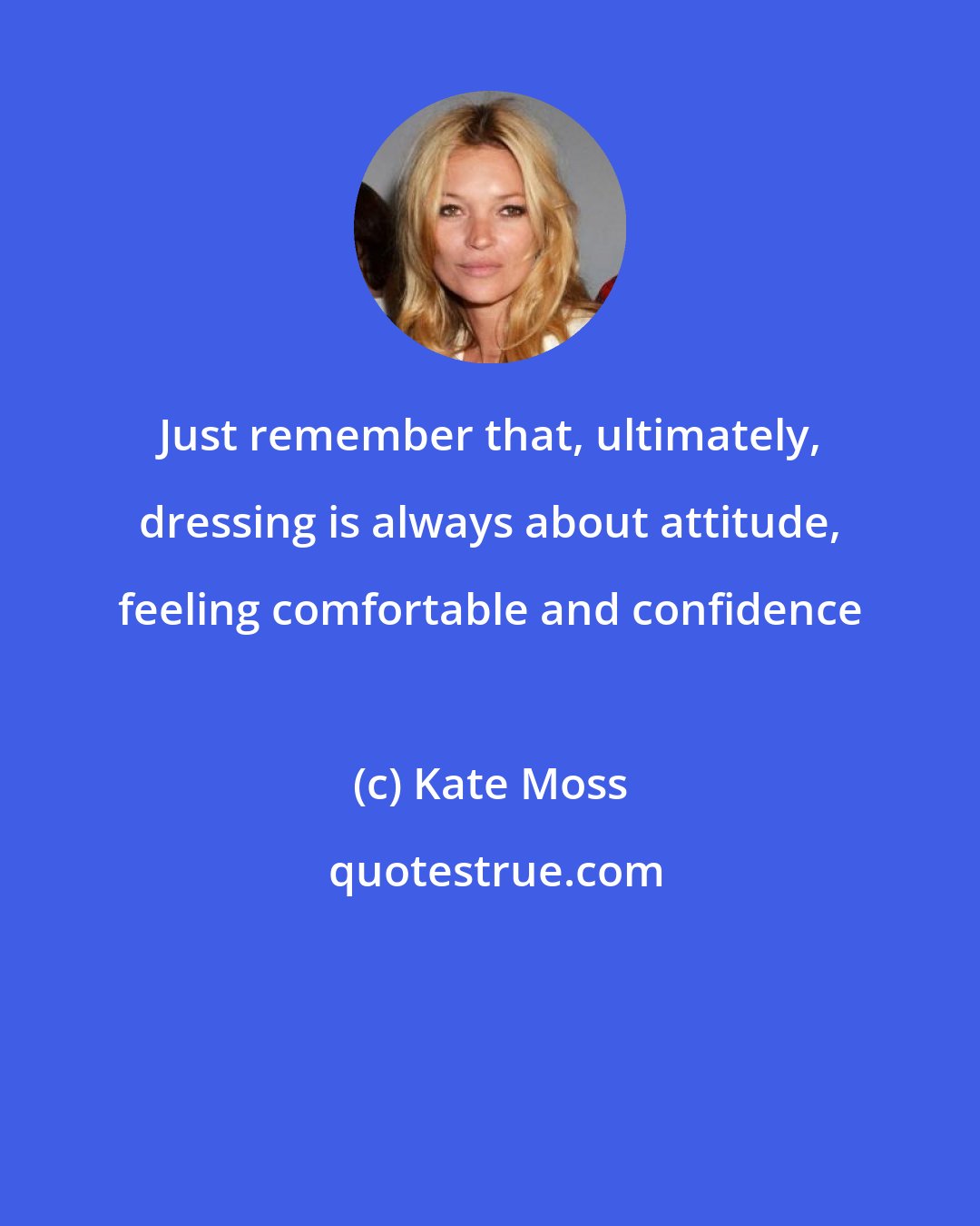 Kate Moss: Just remember that, ultimately, dressing is always about attitude, feeling comfortable and confidence