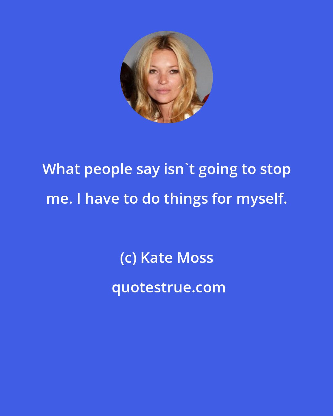 Kate Moss: What people say isn't going to stop me. I have to do things for myself.