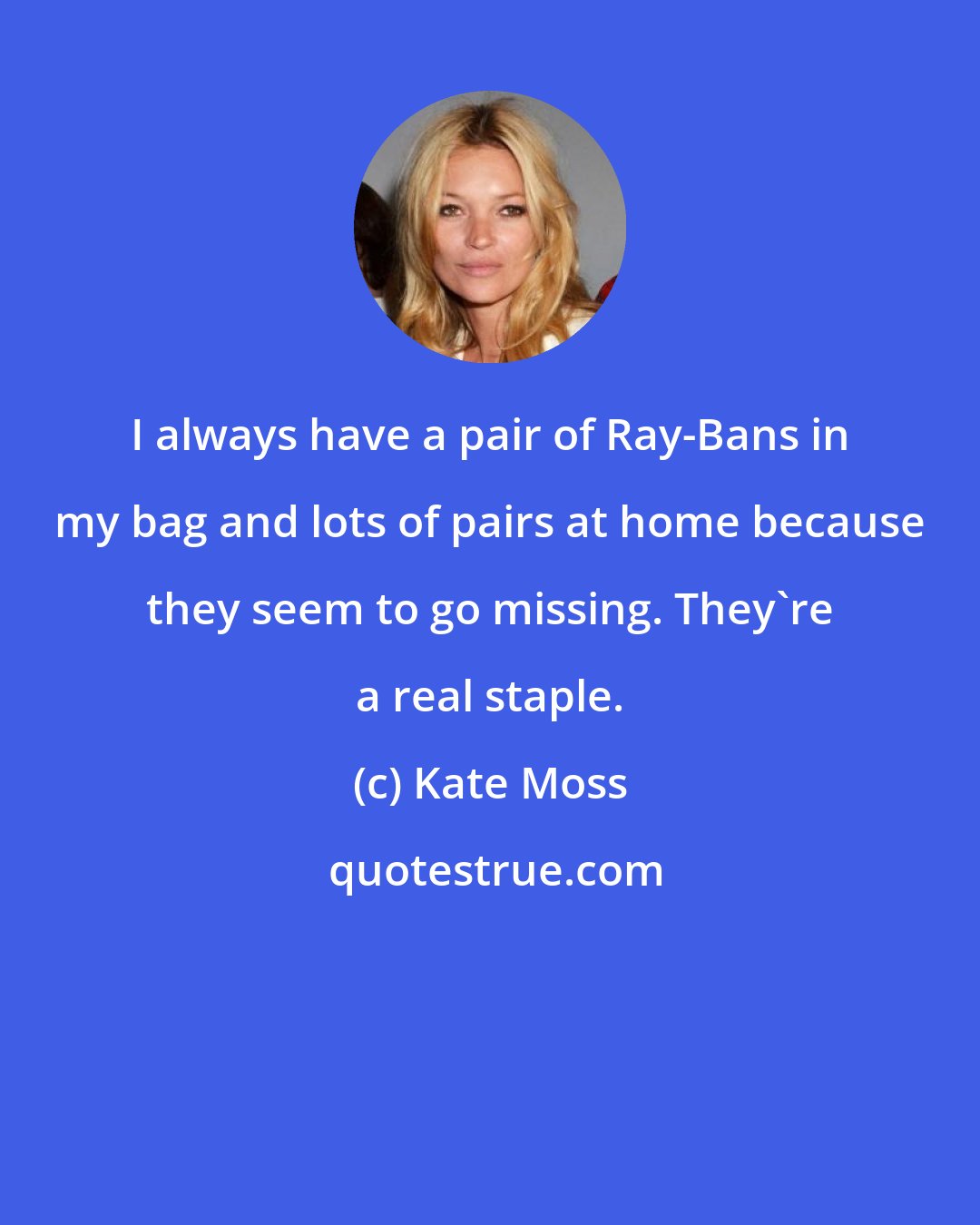 Kate Moss: I always have a pair of Ray-Bans in my bag and lots of pairs at home because they seem to go missing. They're a real staple.