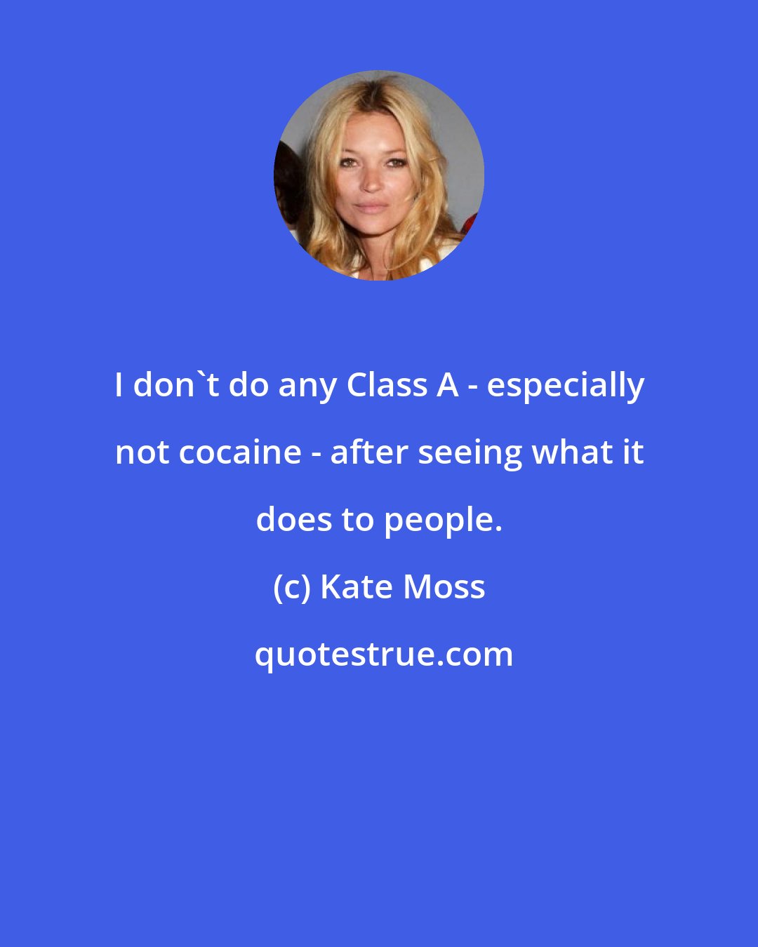 Kate Moss: I don't do any Class A - especially not cocaine - after seeing what it does to people.