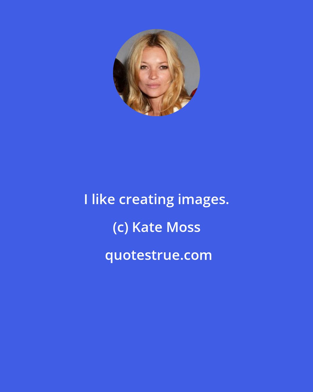 Kate Moss: I like creating images.