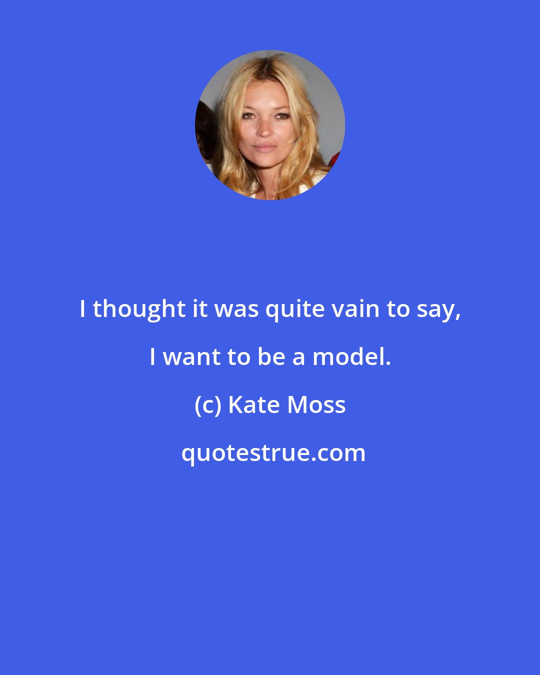 Kate Moss: I thought it was quite vain to say, I want to be a model.