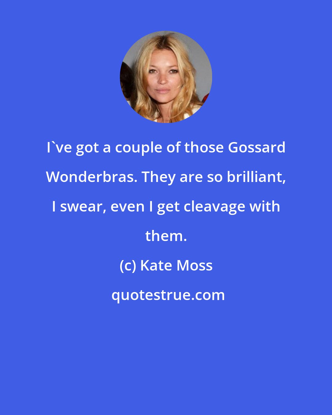 Kate Moss: I've got a couple of those Gossard Wonderbras. They are so brilliant, I swear, even I get cleavage with them.