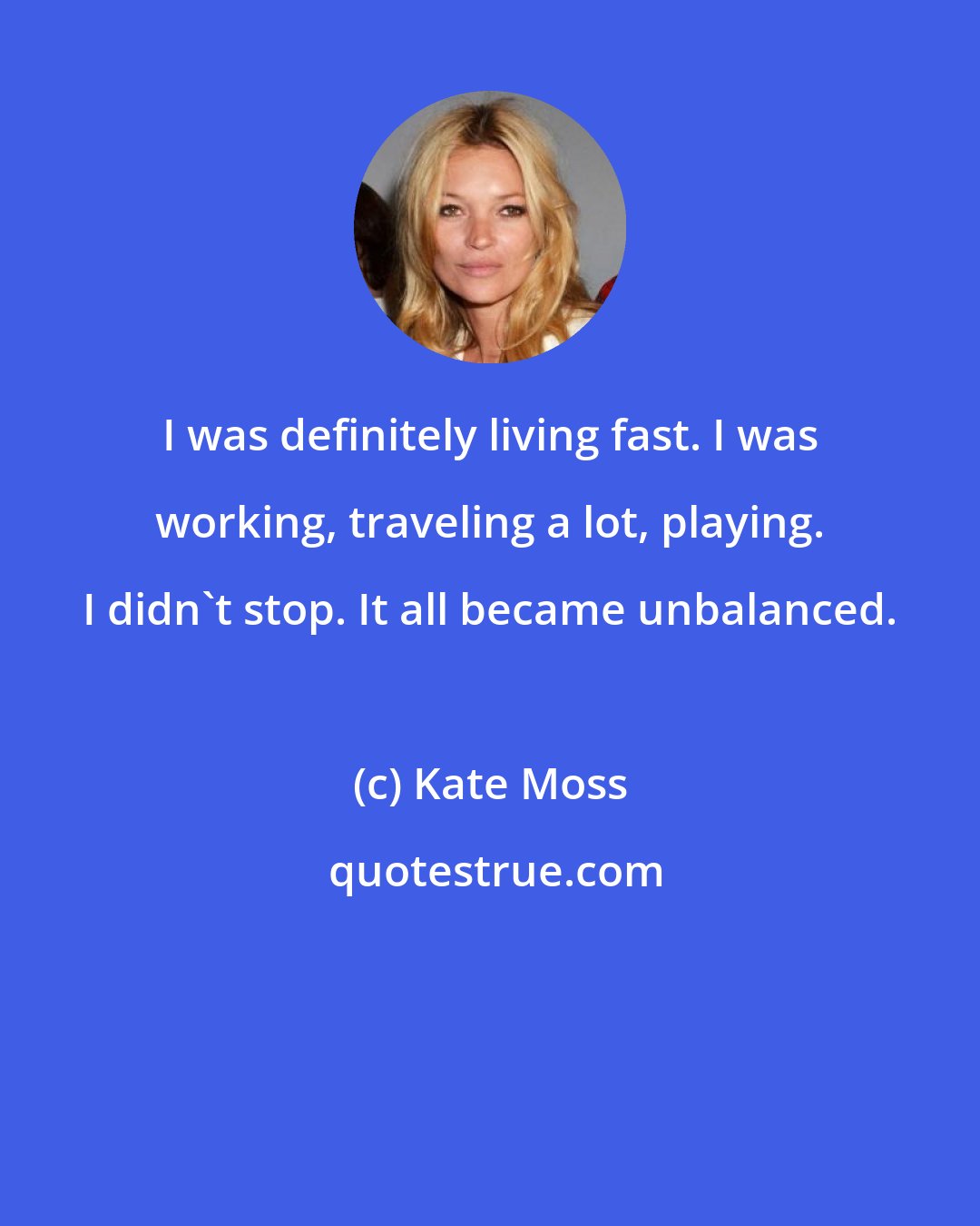 Kate Moss: I was definitely living fast. I was working, traveling a lot, playing. I didn't stop. It all became unbalanced.