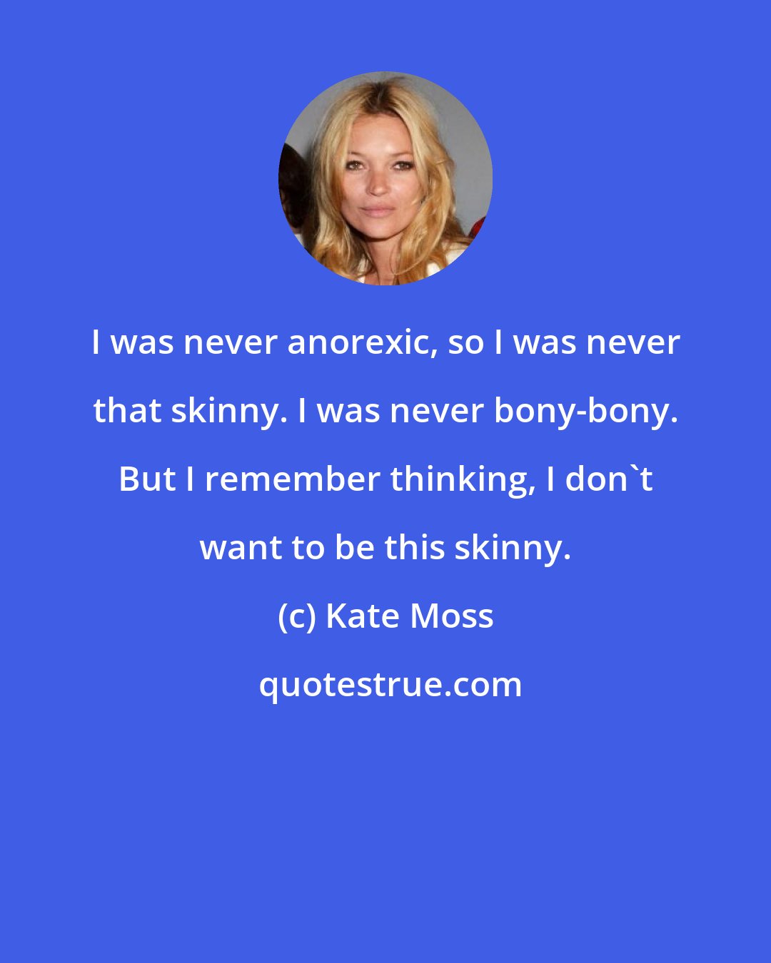 Kate Moss: I was never anorexic, so I was never that skinny. I was never bony-bony. But I remember thinking, I don't want to be this skinny.