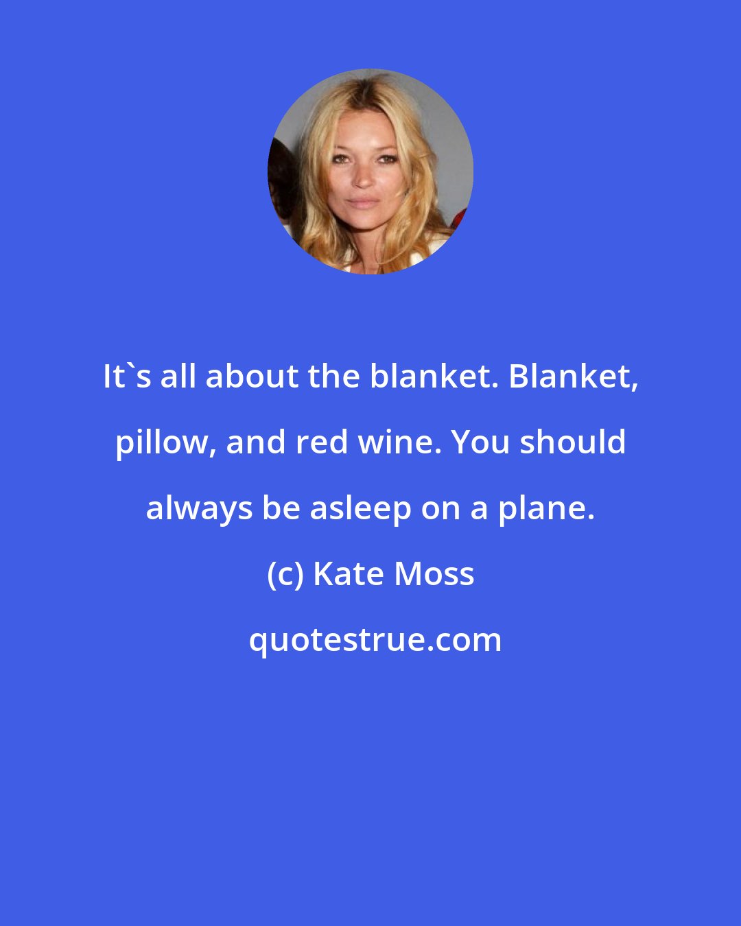 Kate Moss: It's all about the blanket. Blanket, pillow, and red wine. You should always be asleep on a plane.